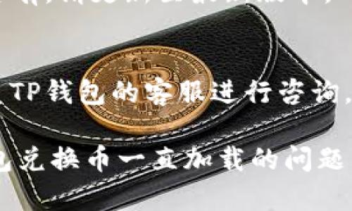 在使用TP钱包时，如果你遇到兑换币一直加载的问题，这可能是由多种原因造成的。以下是一些可能的原因与解决方案：

### 可能原因

1. **网络问题**：
   - 确保你的设备连接到稳定的互联网。有时网络不佳会导致请求无法完成。

2. **钱包服务器问题**：
   - TP钱包的服务器可能在进行维护或遇到故障，这可能会影响到兑换币的功能。

3. **交易拥堵**：
   - 如果当前网络中交易量很大，可能导致交易处理速度变慢，导致你的请求一直处于加载状态。

4. **软件版本问题**：
   - 检查你的TP钱包是否是最新版本，旧版本可能会存在一些bug，影响功能。

### 解决方案

1. **检查网络连接**：
   - 确保Wi-Fi或移动数据连接稳定，可以尝试连接其他网络进行测试。

2. **刷新应用**：
   - 关闭TP钱包应用后重新打开，尝试再次进行兑换操作。

3. **查看官方公告**：
   - 访问TP钱包的官方网站或者社交媒体，查看是否有关于服务器维护或故障的公告。

4. **更新应用**：
   - 前往应用商店检查TP钱包是否有更新，若有，请更新至最新版本。

5. **联系客服**：
   - 若以上方法均未解决问题，可以尝试联系TP钱包的客服进行咨询，向他们反馈你遇到的问题。

通过以上几种方法，希望能够帮助你解决TP钱包兑换币一直加载的问题。